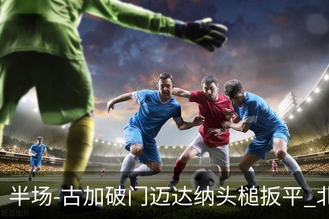 半场-古加破门迈达纳头槌扳平 北京国安1-1河南