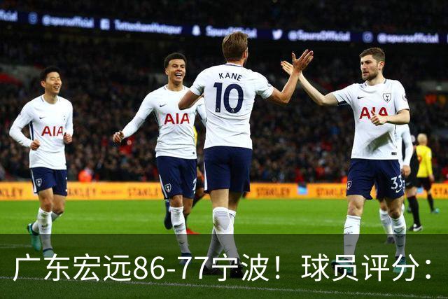 广东宏远86-77宁波！球员评分：3人满分，4人良好，2人不合格