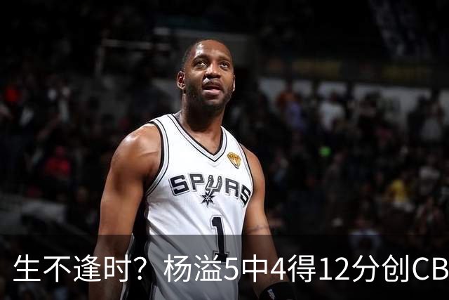 生不逢时？杨溢5中4得12分创CBA生涯得分新高 下半场突遭外教弃用