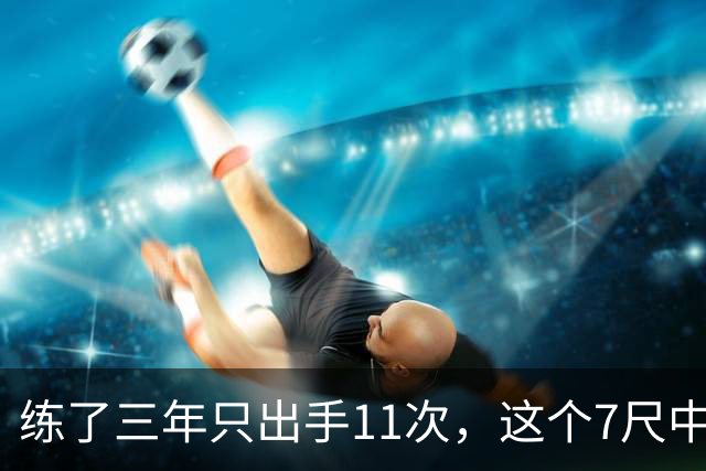 练了三年只出手11次，这个7尺中锋终于投进关键三分