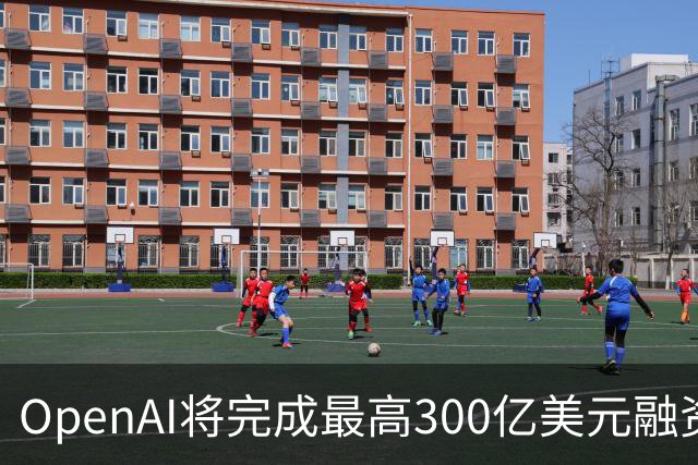 OpenAI将完成最高300亿美元融资 阿联酋投资方领投